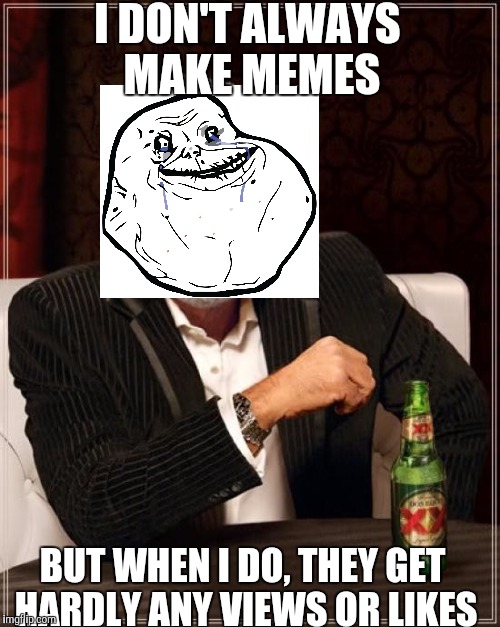 Forever alone | I DON'T ALWAYS MAKE MEMES BUT WHEN I DO, THEY GET HARDLY ANY VIEWS OR LIKES | image tagged in memes,the most interesting man in the world,forever alone | made w/ Imgflip meme maker