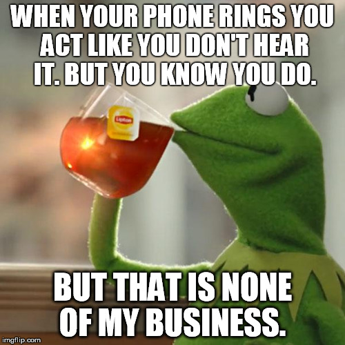But That's None Of My Business Meme | WHEN YOUR PHONE RINGS
YOU ACT LIKE YOU DON'T HEAR IT.
BUT YOU KNOW YOU DO. BUT THAT IS NONE OF MY BUSINESS. | image tagged in memes,but thats none of my business,kermit the frog | made w/ Imgflip meme maker