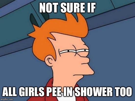 Futurama Fry | NOT SURE IF ALL GIRLS PEE IN SHOWER TOO | image tagged in memes,futurama fry | made w/ Imgflip meme maker