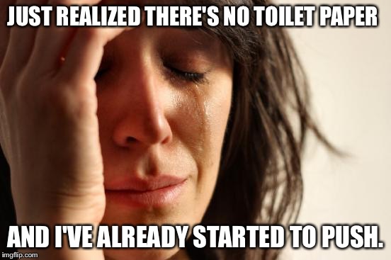First World Problems Meme | JUST REALIZED THERE'S NO TOILET PAPER AND I'VE ALREADY STARTED TO PUSH. | image tagged in memes,first world problems | made w/ Imgflip meme maker