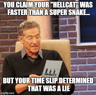 Maury Lie Detector | YOU CLAIM YOUR "HELLCAT" WAS FASTER THAN A SUPER SNAKE... BUT YOUR TIME SLIP DETERMINED THAT WAS A LIE | image tagged in memes,maury lie detector | made w/ Imgflip meme maker