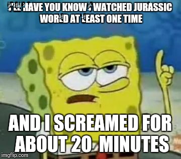 I'll Have You Know Spongebob | I'LL HAVE YOU KNOW I WATCHED
JURASSIC WORLD AT LEAST ONE TIME AND I SCREAMED FOR ABOUT 20 
MINUTES | image tagged in memes,ill have you know spongebob | made w/ Imgflip meme maker
