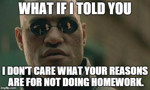 CONFESSION MATRIX

 | WHAT IF I TOLD YOU I DON'T CARE WHAT YOUR REASONS ARE FOR NOT DOING HOMEWORK. | image tagged in memes,matrix morpheus,homework,confession | made w/ Imgflip meme maker
