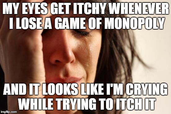 First World Problems Meme | MY EYES GET ITCHY WHENEVER I LOSE A GAME OF MONOPOLY AND IT LOOKS LIKE I'M CRYING WHILE TRYING TO ITCH IT | image tagged in memes,first world problems | made w/ Imgflip meme maker