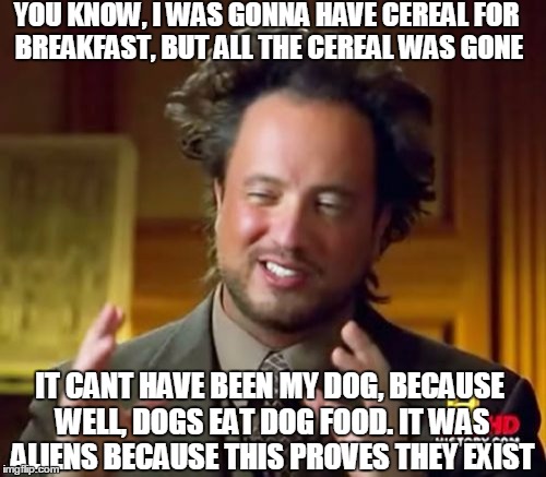Ancient Aliens | YOU KNOW, I WAS GONNA HAVE CEREAL FOR BREAKFAST, BUT ALL THE CEREAL WAS GONE IT CANT HAVE BEEN MY DOG, BECAUSE WELL, DOGS EAT DOG FOOD. IT W | image tagged in memes,ancient aliens | made w/ Imgflip meme maker