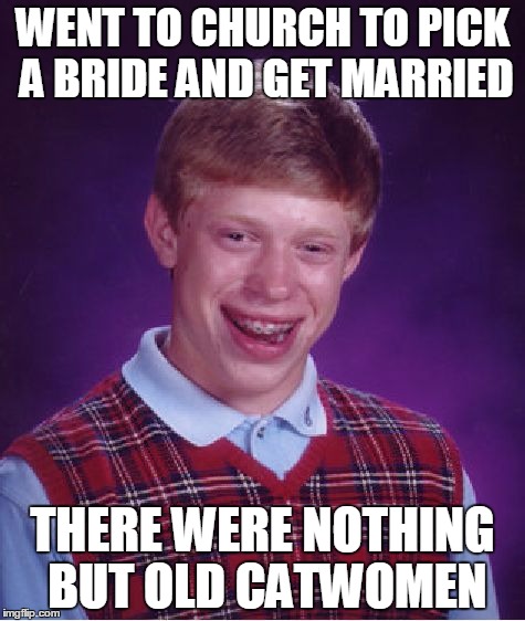 Bad Luck Brian | WENT TO CHURCH TO PICK A BRIDE AND GET MARRIED THERE WERE NOTHING BUT OLD CATWOMEN | image tagged in memes,bad luck brian | made w/ Imgflip meme maker