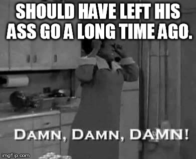 SHOULD HAVE LEFT HIS ASS GO A LONG TIME AGO. | image tagged in teresa gethers | made w/ Imgflip meme maker