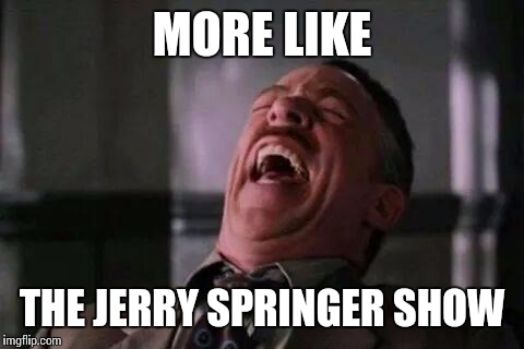 MORE LIKE THE JERRY SPRINGER SHOW | made w/ Imgflip meme maker