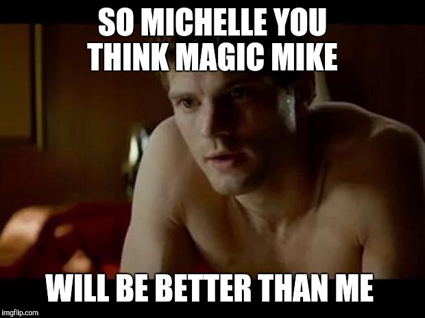 Mr Grey 4 | SO MICHELLE YOU THINK MAGIC MIKE WILL BE BETTER THAN ME | image tagged in mr grey 4 | made w/ Imgflip meme maker