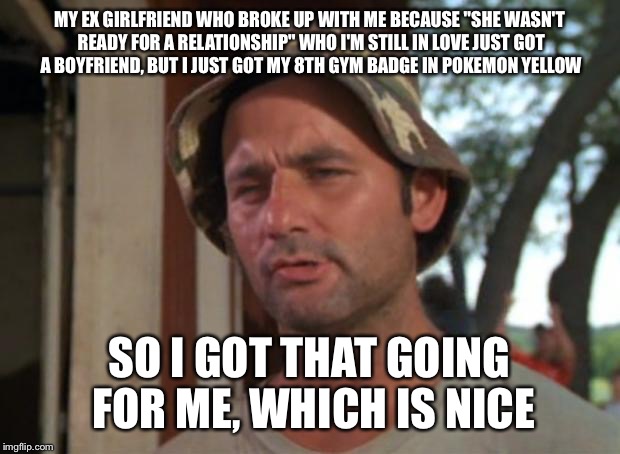 So I Got That Goin For Me Which Is Nice Meme | MY EX GIRLFRIEND WHO BROKE UP WITH ME BECAUSE "SHE WASN'T READY FOR A RELATIONSHIP" WHO I'M STILL IN LOVE JUST GOT A BOYFRIEND, BUT I JUST G | image tagged in memes,so i got that goin for me which is nice | made w/ Imgflip meme maker