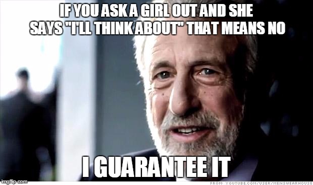 I Guarantee It | IF YOU ASK A GIRL OUT AND SHE SAYS "I'LL THINK ABOUT" THAT MEANS NO I GUARANTEE IT | image tagged in memes,i guarantee it | made w/ Imgflip meme maker