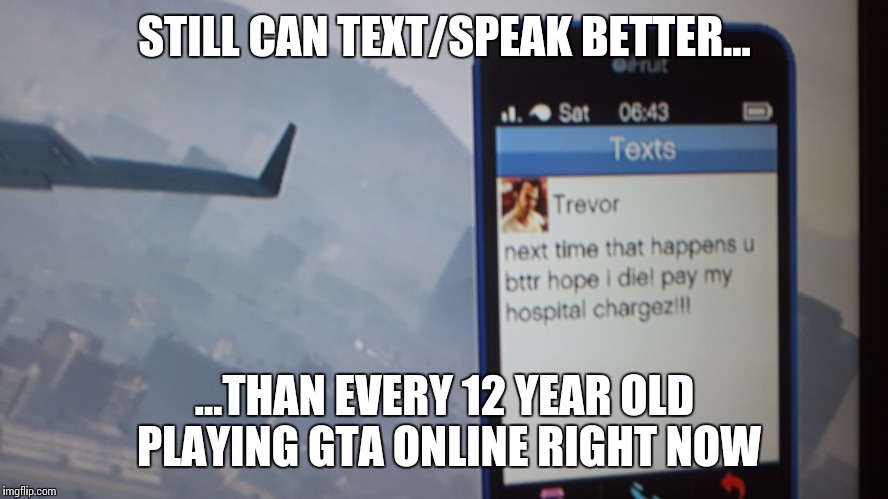 STILL CAN TEXT/SPEAK BETTER... ...THAN EVERY 12 YEAR OLD PLAYING GTA ONLINE RIGHT NOW | made w/ Imgflip meme maker