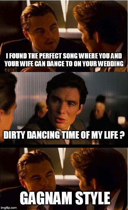 Inception Meme | I FOUND THE PERFECT SONG WHERE YOU AND YOUR WIFE CAN DANCE TO ON YOUR WEDDING DIRTY DANCING TIME OF MY LIFE ? GAGNAM STYLE | image tagged in memes,inception | made w/ Imgflip meme maker