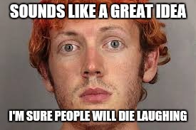 SOUNDS LIKE A GREAT IDEA I'M SURE PEOPLE WILL DIE LAUGHING | made w/ Imgflip meme maker