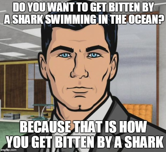 Archer Meme | DO YOU WANT TO GET BITTEN BY A SHARK SWIMMING IN THE OCEAN? BECAUSE THAT IS HOW YOU GET BITTEN BY A SHARK | image tagged in memes,archer | made w/ Imgflip meme maker