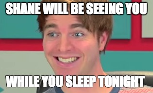 SHANE WILL BE SEEING YOU WHILE YOU SLEEP TONIGHT | image tagged in shane dawosn,creppy | made w/ Imgflip meme maker