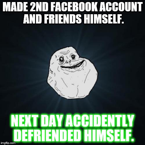 Forever Alone Meme | MADE 2ND FACEBOOK ACCOUNT AND FRIENDS HIMSELF. NEXT DAY ACCIDENTLY DEFRIENDED HIMSELF. | image tagged in memes,forever alone | made w/ Imgflip meme maker