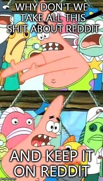 Put It Somewhere Else Patrick Meme | WHY DON'T WE TAKE ALL THIS SHIT ABOUT REDDIT AND KEEP IT ON REDDIT | image tagged in memes,put it somewhere else patrick | made w/ Imgflip meme maker