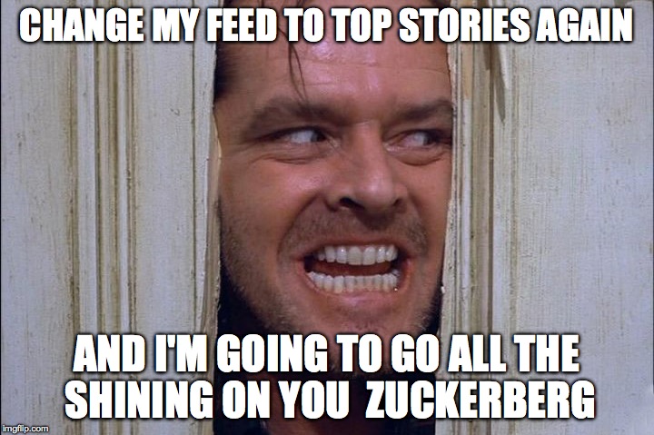 Jack Nicholson hates top stories | CHANGE MY FEED TO TOP STORIES AGAIN AND I'M GOING TO GO ALL THE SHINING ON YOU  ZUCKERBERG | image tagged in jack nicholson,facebook,newsfeed,the shining,top stories,most recent | made w/ Imgflip meme maker