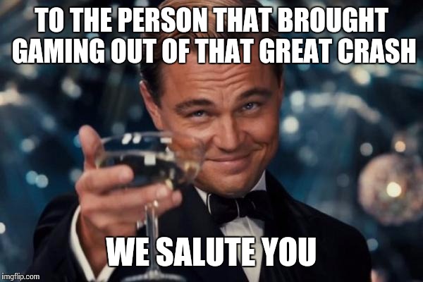 Leonardo Dicaprio Cheers Meme | TO THE PERSON THAT BROUGHT GAMING OUT OF THAT GREAT CRASH WE SALUTE YOU | image tagged in memes,leonardo dicaprio cheers | made w/ Imgflip meme maker