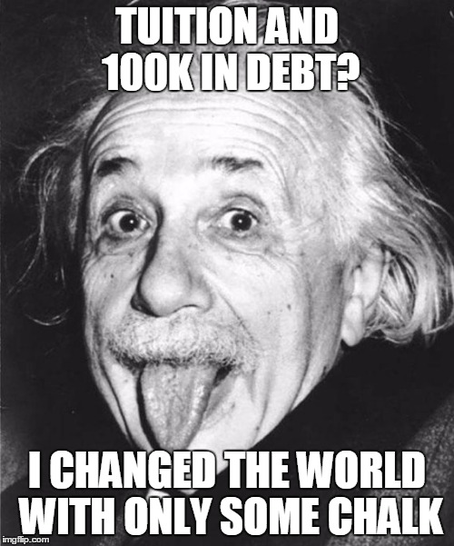 TUITION AND 100K IN DEBT? I CHANGED THE WORLD WITH ONLY SOME CHALK | image tagged in tuition | made w/ Imgflip meme maker