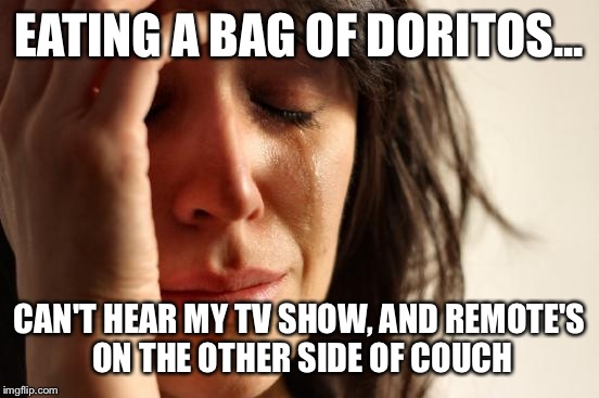 I Hope My "American-ness" Never Gets This Crucial... | EATING A BAG OF DORITOS... CAN'T HEAR MY TV SHOW, AND REMOTE'S ON THE OTHER SIDE OF COUCH | image tagged in memes,first world problems,tv,doritos,hilarious | made w/ Imgflip meme maker