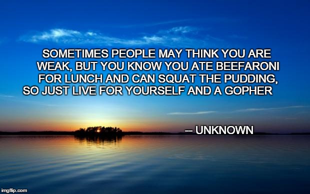 Inspirational Quote | SOMETIMES PEOPLE MAY THINK YOU ARE WEAK, BUT YOU KNOW YOU ATE BEEFARONI FOR LUNCH AND CAN SQUAT THE PUDDING, SO JUST LIVE FOR YOURSELF AND A | image tagged in inspirational quote | made w/ Imgflip meme maker