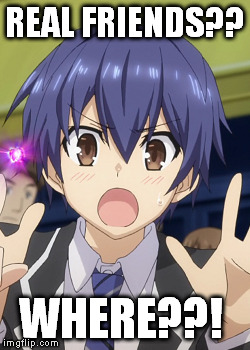 real friends? nah.. | REAL FRIENDS?? WHERE??! | image tagged in anime,date a live | made w/ Imgflip meme maker