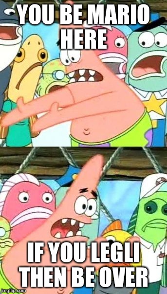 Put It Somewhere Else Patrick Meme | YOU BE MARIO HERE IF YOU LEGLI THEN BE OVER | image tagged in memes,put it somewhere else patrick | made w/ Imgflip meme maker