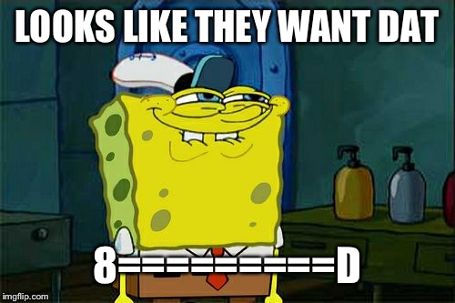 Don't You Squidward Meme | LOOKS LIKE THEY WANT DAT 8=========D | image tagged in memes,dont you squidward | made w/ Imgflip meme maker