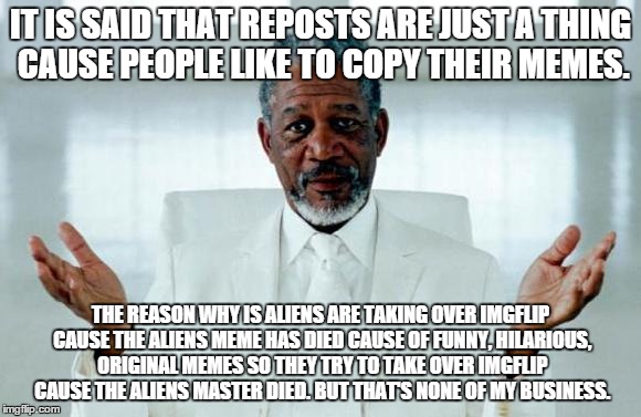 Too true to be alien | IT IS SAID THAT REPOSTS ARE JUST A THING CAUSE PEOPLE LIKE TO COPY THEIR MEMES. THE REASON WHY IS ALIENS ARE TAKING OVER IMGFLIP CAUSE THE A | image tagged in god morgan freeman,aliens,repost,morgan freeman,why reposts | made w/ Imgflip meme maker