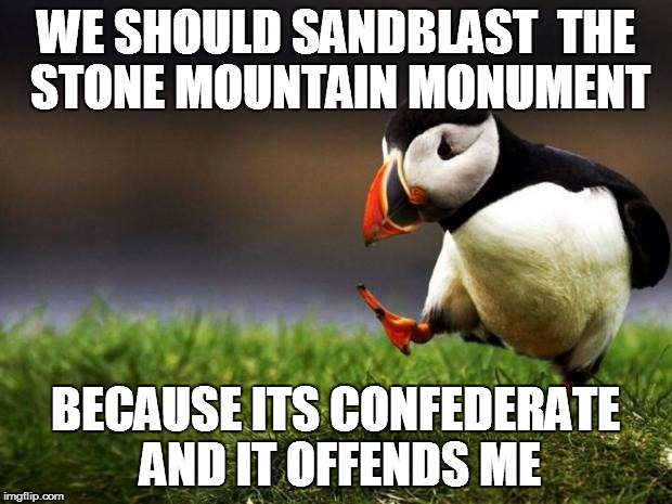 Its next! Get Busy!! | WE SHOULD SANDBLAST  THE STONE MOUNTAIN MONUMENT BECAUSE ITS CONFEDERATE AND IT OFFENDS ME | image tagged in memes,unpopular opinion puffin,liberals,one does not simply,first world problems,philosoraptor | made w/ Imgflip meme maker