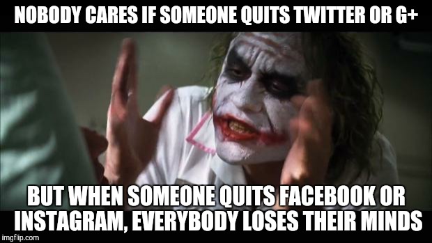 And everybody loses their minds | NOBODY CARES IF SOMEONE QUITS TWITTER OR G+ BUT WHEN SOMEONE QUITS FACEBOOK OR INSTAGRAM, EVERYBODY LOSES THEIR MINDS | image tagged in memes,and everybody loses their minds | made w/ Imgflip meme maker