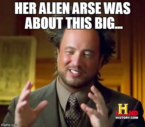 Ancient Aliens | HER ALIEN ARSE WAS ABOUT THIS BIG... | image tagged in memes,ancient aliens | made w/ Imgflip meme maker