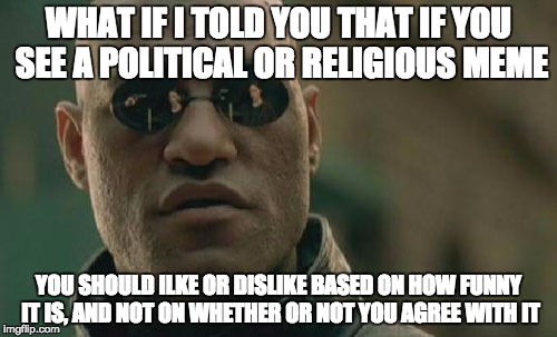 Matrix Morpheus | WHAT IF I TOLD YOU THAT IF YOU SEE A POLITICAL OR RELIGIOUS MEME YOU SHOULD ILKE OR DISLIKE BASED ON HOW FUNNY IT IS, AND NOT ON WHETHER OR  | image tagged in memes,matrix morpheus | made w/ Imgflip meme maker