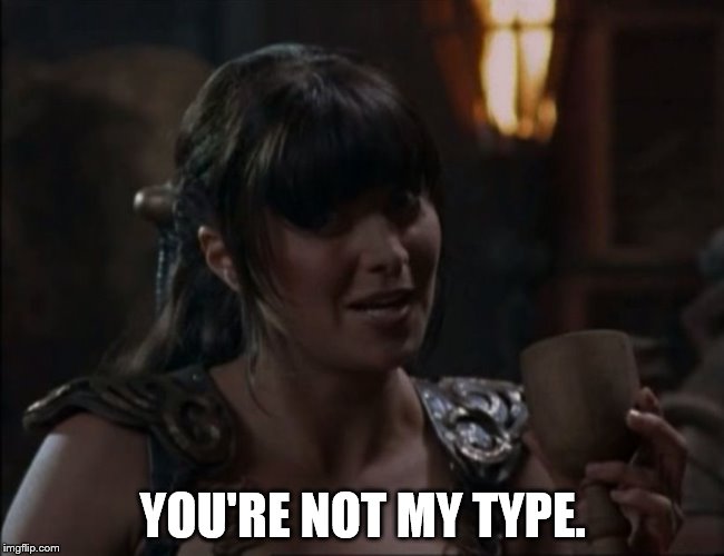xena type | YOU'RE NOT MY TYPE. | image tagged in xena type | made w/ Imgflip meme maker
