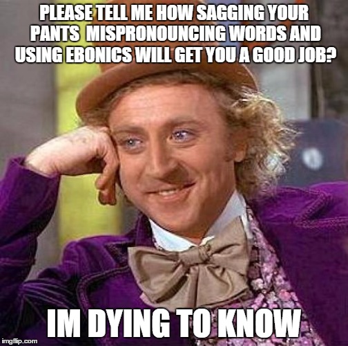Creepy Condescending Wonka Meme | PLEASE TELL ME HOW SAGGING YOUR PANTS  MISPRONOUNCING WORDS AND USING EBONICS WILL GET YOU A GOOD JOB? IM DYING TO KNOW | image tagged in memes,creepy condescending wonka | made w/ Imgflip meme maker