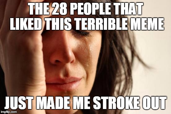 First World Problems Meme | THE 28 PEOPLE THAT LIKED THIS TERRIBLE MEME JUST MADE ME STROKE OUT | image tagged in memes,first world problems | made w/ Imgflip meme maker