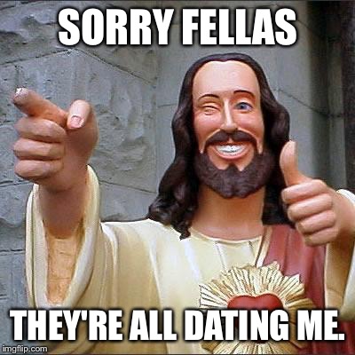 Buddy Christ Meme | SORRY FELLAS THEY'RE ALL DATING ME. | image tagged in memes,buddy christ | made w/ Imgflip meme maker