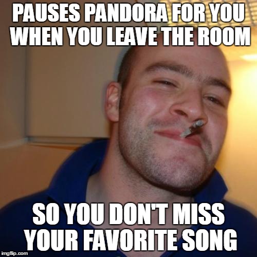 Good Guy Greg Meme | PAUSES PANDORA FOR YOU WHEN YOU LEAVE THE ROOM SO YOU DON'T MISS YOUR FAVORITE SONG | image tagged in memes,good guy greg | made w/ Imgflip meme maker