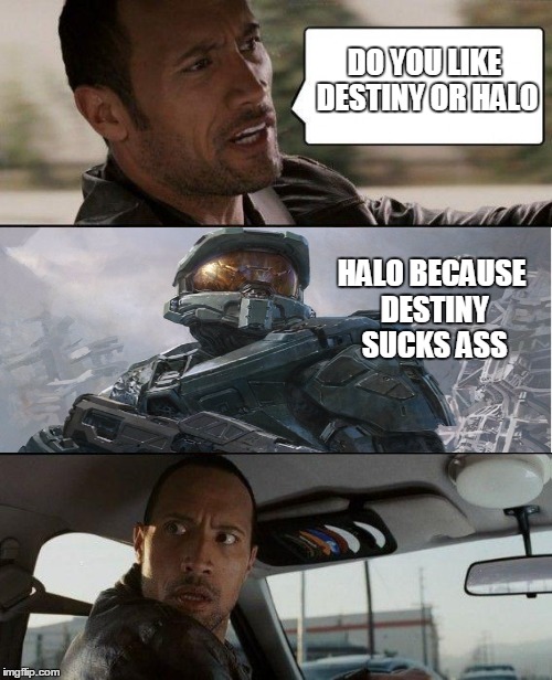 DESTINY OR HALO | DO YOU LIKE DESTINY OR HALO HALO BECAUSE DESTINY SUCKS ASS | image tagged in halo,the rock driving,destiny | made w/ Imgflip meme maker