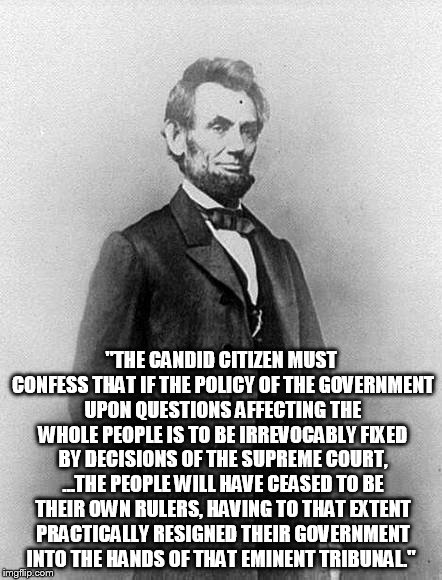 Lincoln | "THE CANDID CITIZEN MUST CONFESS THAT IF THE POLICY OF THE GOVERNMENT UPON QUESTIONS AFFECTING THE WHOLE PEOPLE IS TO BE IRREVOCABLY FIXED B | image tagged in lincoln | made w/ Imgflip meme maker
