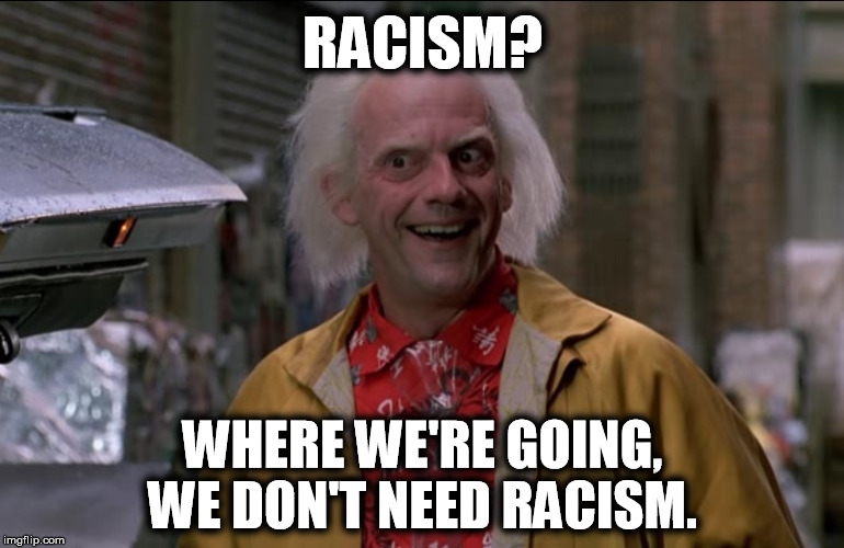 Doc Brown | RACISM? WHERE WE'RE GOING, WE DON'T NEED RACISM. | image tagged in doc brown,memes,back to the future,the most interesting man in the world,back in my day | made w/ Imgflip meme maker