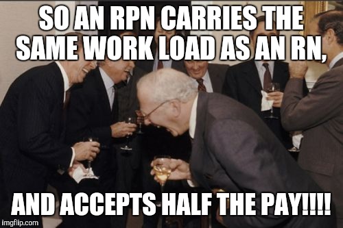 RN vs RPN | SO AN RPN CARRIES THE SAME WORK LOAD AS AN RN, AND ACCEPTS HALF THE PAY!!!! | image tagged in memes,laughing men in suits,nurses,money,payday,i call bullshit | made w/ Imgflip meme maker