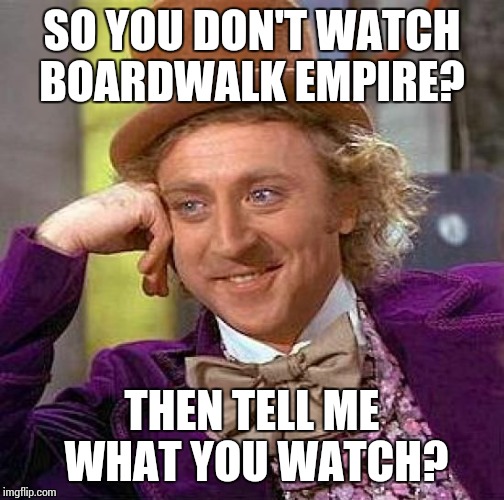 Creepy Condescending Wonka Meme | SO YOU DON'T WATCH BOARDWALK EMPIRE? THEN TELL ME WHAT YOU WATCH? | image tagged in memes,creepy condescending wonka | made w/ Imgflip meme maker