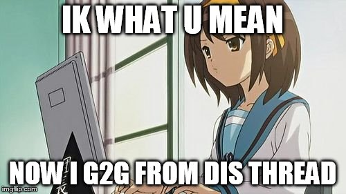 Haruhi Annoyed | IK WHAT U MEAN NOW I G2G FROM DIS THREAD | image tagged in haruhi annoyed | made w/ Imgflip meme maker