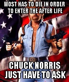 chuck norris | MOST HAS TO DIE IN ORDER TO ENTER THE AFTER LIFE CHUCK NORRIS JUST HAVE TO ASK | image tagged in chuck norris | made w/ Imgflip meme maker