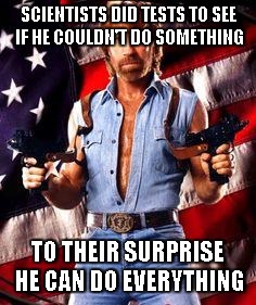 chuck norris | SCIENTISTS DID TESTS TO SEE IF HE COULDN'T DO SOMETHING TO THEIR SURPRISE HE CAN DO EVERYTHING | image tagged in chuck norris | made w/ Imgflip meme maker