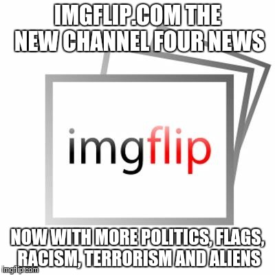 Imgflip | IMGFLIP.COM THE NEW CHANNEL FOUR NEWS NOW WITH MORE POLITICS, FLAGS, RACISM, TERRORISM AND ALIENS | image tagged in imgflip | made w/ Imgflip meme maker