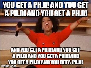 Oprah You Get A | YOU GET A PH.D! AND YOU GET A PH.D! AND YOU GET A PH.D! AND YOU GET A PH.D! AND YOU GET A PH.D! AND YOU GET A PH.D! AND YOU GET A PH.D! AND  | image tagged in you get an oprah | made w/ Imgflip meme maker